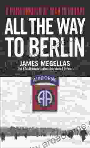 All the Way to Berlin: A Paratrooper at War in Europe