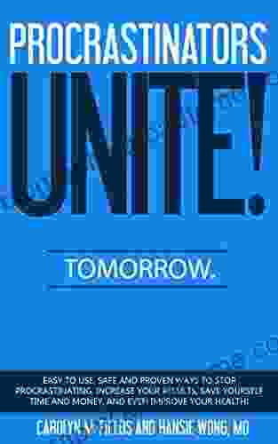 Procrastinators Unite Tomorrow : Easy To Use Safe And Proven Ways To Stop Procrastinating Increase Your Results Save Yourself Time And Money And Even Improve Your Health