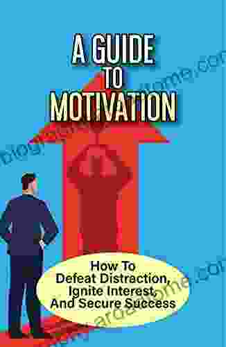 A Guide To Motivation: How To Defeat Distraction Ignite Interest And Secure Success: Science Backed Ways To Motivate Yourself