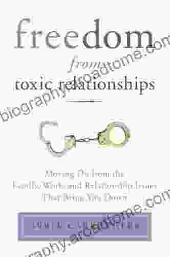 Freedom From Toxic Relationships: Moving On From The Family Work And Relationship Issues That Bring You Down