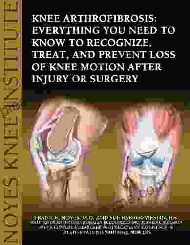 Knee Arthrofibrosis: Everything You Need To Know To Recognize Treat And Prevent Loss Of Knee Motion After Injury Or Surgery