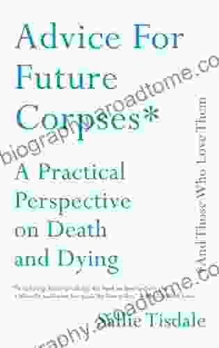 Advice For Future Corpses (and Those Who Love Them): A Practical Perspective On Death And Dying