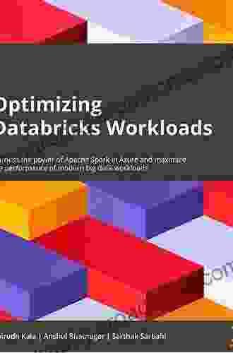 Optimizing Databricks Workloads: Harness The Power Of Apache Spark In Azure And Maximize The Performance Of Modern Big Data Workloads