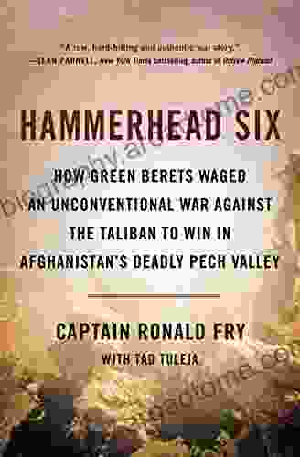 Hammerhead Six: How Green Berets Waged an Unconventional War Against the Taliban to Win in Afghanistan s Deadly Pech Valley