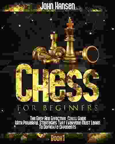 Chess For Beginners: The Easy And Effective Chess Guide With Powerful Strategies That Everyone Must Learn To Dominate Opponents