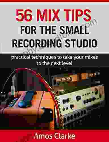 56 Mix Tips for the Small Recording Studio: Practical techniques to take your mixes to the next level