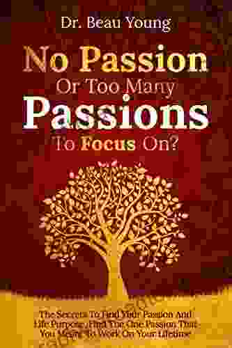 No Passion Or Too Many Passions To Focus On?: The Secrets To Find Your Passion And Life Purpose Find The One Passion That You Meant To Work On Your Lifetime