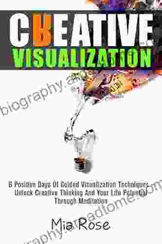 Creative Visualization: 6 Positive Days Of Guided Visualization Techniques Unlock Creative Thinking And Your Life Potential Through Meditation