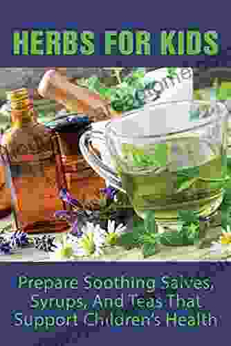 Herbs For Kids: Prepare Soothing Salves Syrups And Teas That Support Children S Health: Herbal Remedies And Children