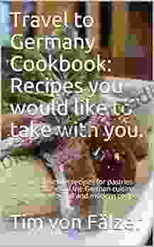 Travel To Germany Cookbook: Recipes You Would Like To Take With You : The Most Delicious Recipes For Pastries And Main Dishes Of The German Cuisine Based On Traditional And Modern Recipes