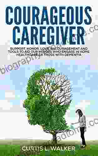 Courageous Caregiver: Support Honor Love Encouragement And Tools To Aid Our Heros Who Engage In Home Healthcare Of Those With Dementia