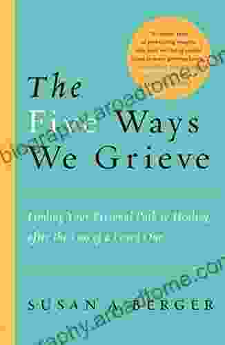 The Five Ways We Grieve: Finding Your Personal Path To Healing After The Loss Of A Loved One