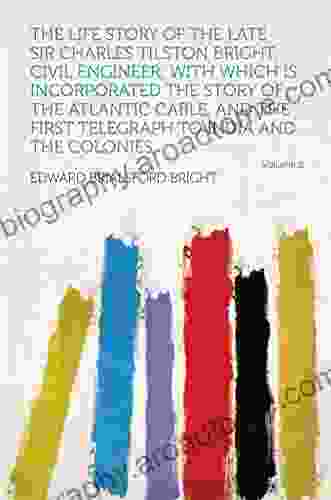 The Life Story Of The Late Sir Charles Tilston Bright Civil Engineer With Which Is Incorporated The Story Of The Atlantic Cable And The First Telegraph To India And The Colonies