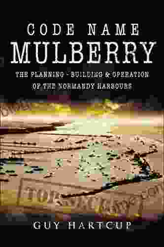 Code Name Mulberry: The Planning Building Operation of the Normandy Harbours