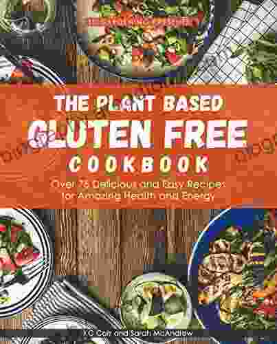 The Plant Based Gluten Free Cookbook: Over 75 Delicious And Easy Recipes For Amazing Health And Energy