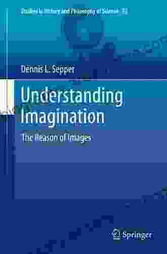 Understanding Imagination: The Reason Of Images (Studies In History And Philosophy Of Science 33)