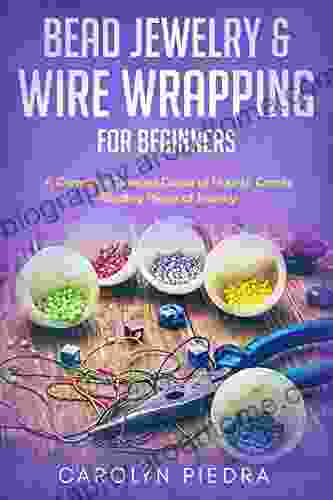 Bead Jewelry Wire Wrapping For Beginners: A Complete Timeless Guide Of How To Create Binding Pieces Of Jewelry (Including The Top Easy To Follow Projects To Get You Started)