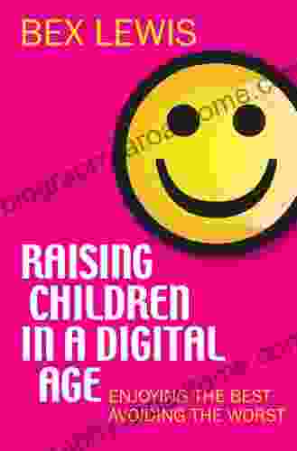 Raising Children In A Digital Age: Enjoying The Best Avoiding The Worst