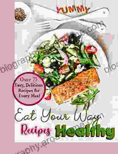 Yummy Eat Your Way Healthy Recipes: Over 75 Easy Delicious Recipes For Every Meal