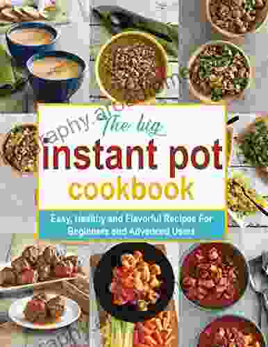 The Big Instant Pot Cookbook Easy Healthy And Flavorful Recipes For Beginners And Advanced Users