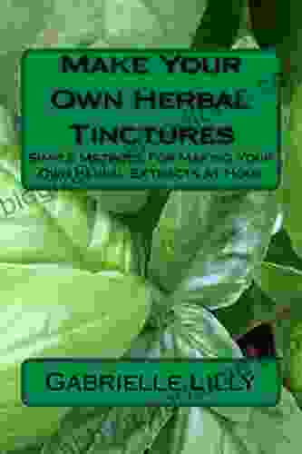 Make Your Own Herbal Tinctures: Simple Methods For Making Your Own Herbal Extracts At Home (Practical Healing At Home 3)