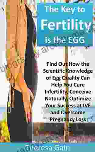 The Key To Fertility Is The EGG: Find Out How The Scientific Knowledge Of Egg Quality Can Help You Cure Infertility Conceive Naturally Optimize Your Success At IVF And Overcome Pregnancy Loss