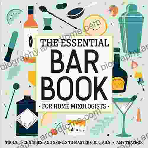 The Essential Bar For Home Mixologists: Tools Techniques And Spirits To Master Cocktails