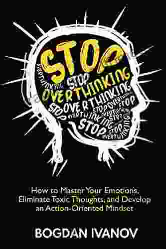 Stop Overthinking: How to Master Your Emotions Eliminate Toxic Thoughts and Develop an Action Oriented Mindset