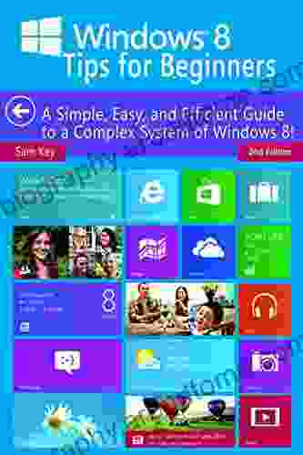 Windows 8 Tips for Beginners 2nd Edition: A Simple Easy and Efficient Guide to a Complex System of Windows 8 (Windows 8 Operating Systems Windows Networking Computers Technology)