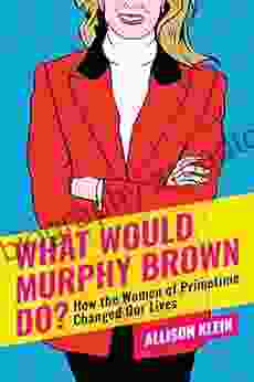 What Would Murphy Brown Do?: How The Women Of Prime Time Changed Our Lives